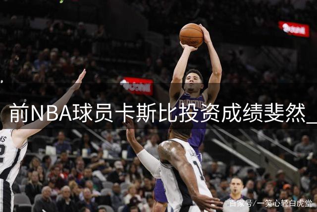 前NBA球员卡斯比投资成绩斐然 有望晋升亿万富翁行列
